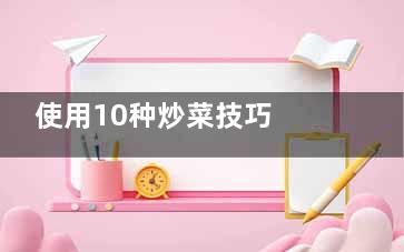 使用10种炒菜技巧 有效提高膳食质量(炒菜的技术)